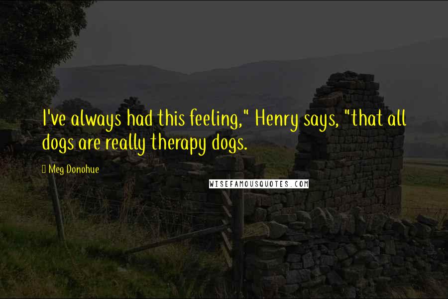 Meg Donohue Quotes: I've always had this feeling," Henry says, "that all dogs are really therapy dogs.