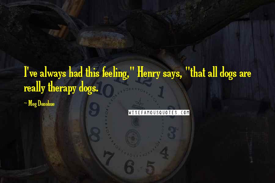 Meg Donohue Quotes: I've always had this feeling," Henry says, "that all dogs are really therapy dogs.
