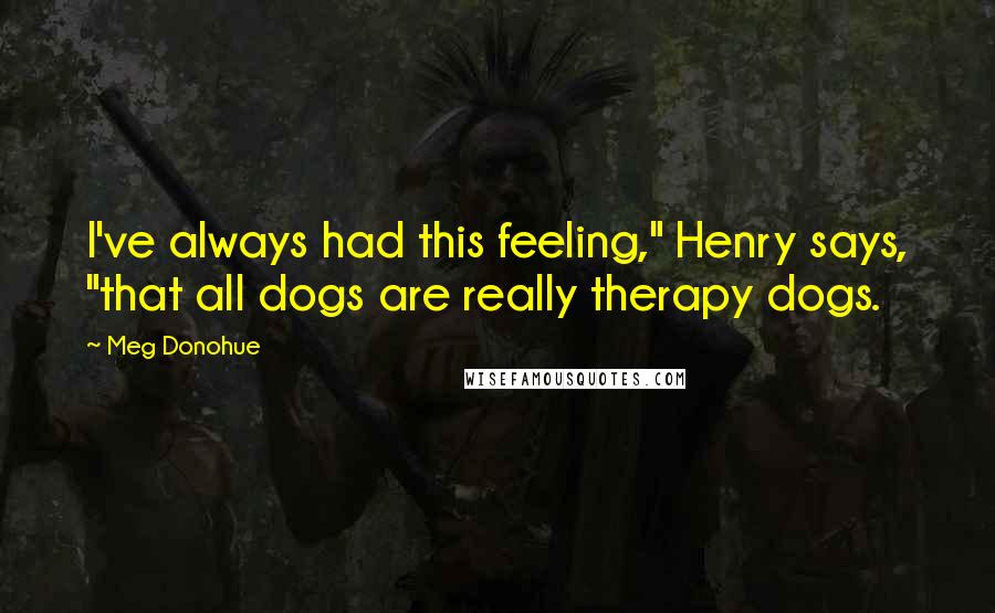 Meg Donohue Quotes: I've always had this feeling," Henry says, "that all dogs are really therapy dogs.