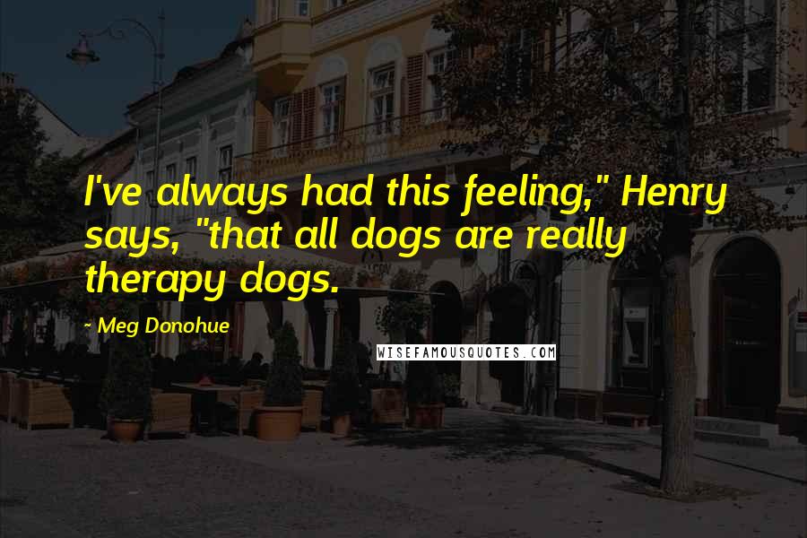 Meg Donohue Quotes: I've always had this feeling," Henry says, "that all dogs are really therapy dogs.