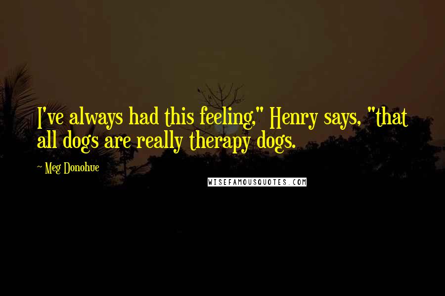 Meg Donohue Quotes: I've always had this feeling," Henry says, "that all dogs are really therapy dogs.