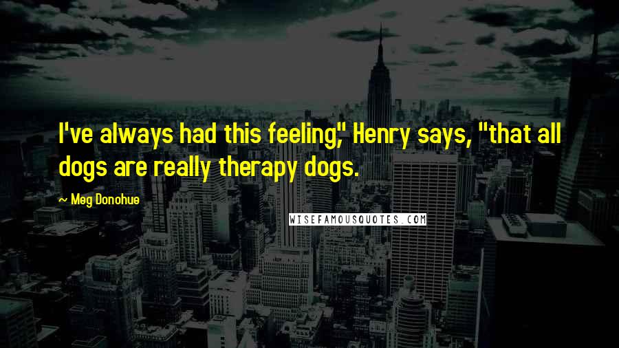 Meg Donohue Quotes: I've always had this feeling," Henry says, "that all dogs are really therapy dogs.