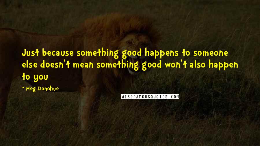 Meg Donohue Quotes: Just because something good happens to someone else doesn't mean something good won't also happen to you