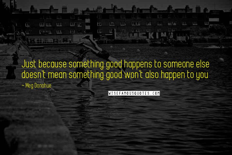 Meg Donohue Quotes: Just because something good happens to someone else doesn't mean something good won't also happen to you