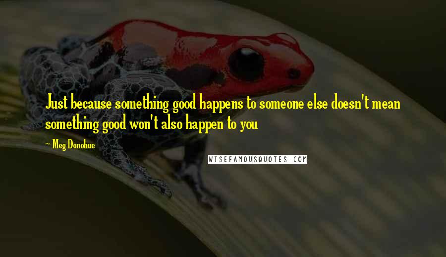 Meg Donohue Quotes: Just because something good happens to someone else doesn't mean something good won't also happen to you