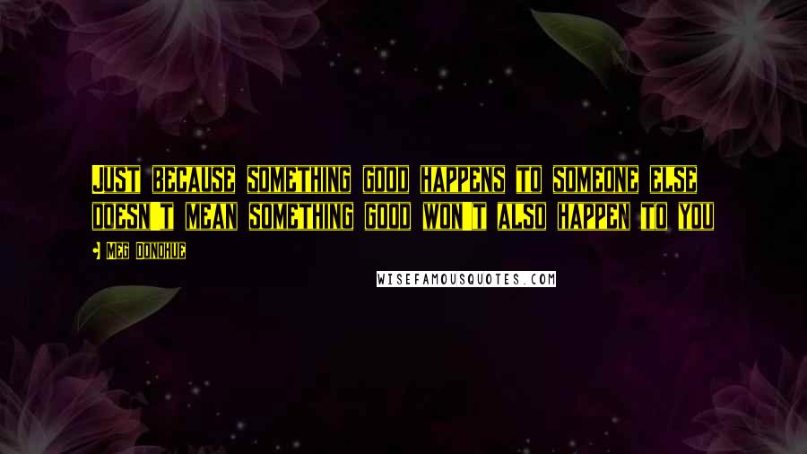 Meg Donohue Quotes: Just because something good happens to someone else doesn't mean something good won't also happen to you