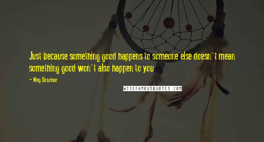 Meg Donohue Quotes: Just because something good happens to someone else doesn't mean something good won't also happen to you