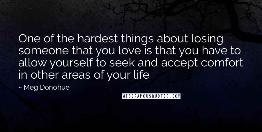 Meg Donohue Quotes: One of the hardest things about losing someone that you love is that you have to allow yourself to seek and accept comfort in other areas of your life