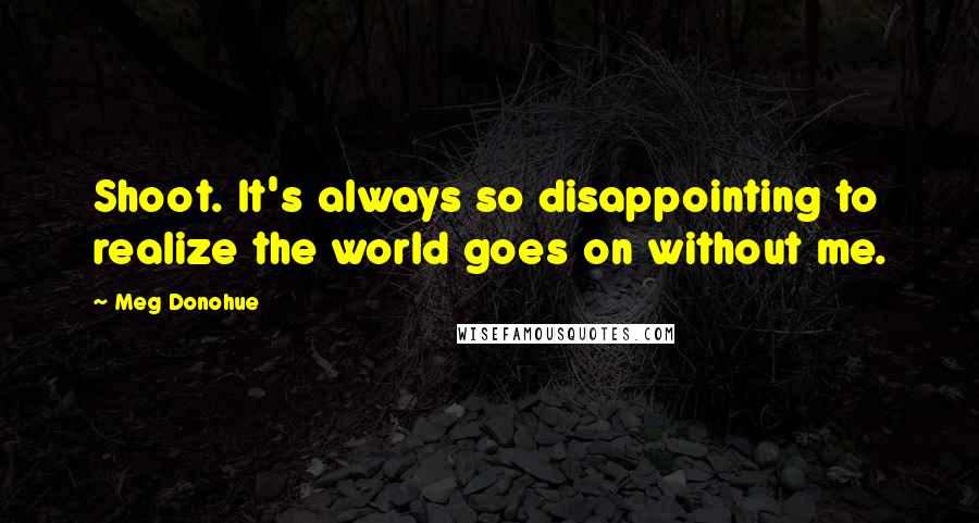 Meg Donohue Quotes: Shoot. It's always so disappointing to realize the world goes on without me.