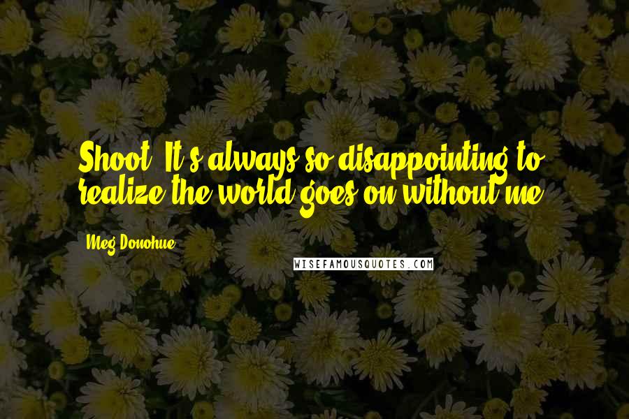 Meg Donohue Quotes: Shoot. It's always so disappointing to realize the world goes on without me.