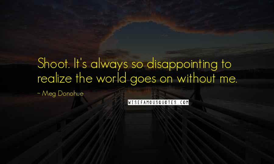 Meg Donohue Quotes: Shoot. It's always so disappointing to realize the world goes on without me.