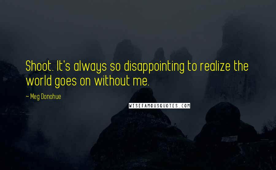 Meg Donohue Quotes: Shoot. It's always so disappointing to realize the world goes on without me.