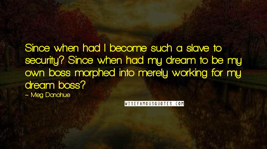 Meg Donohue Quotes: Since when had I become such a slave to security? Since when had my dream to be my own boss morphed into merely working for my dream boss?