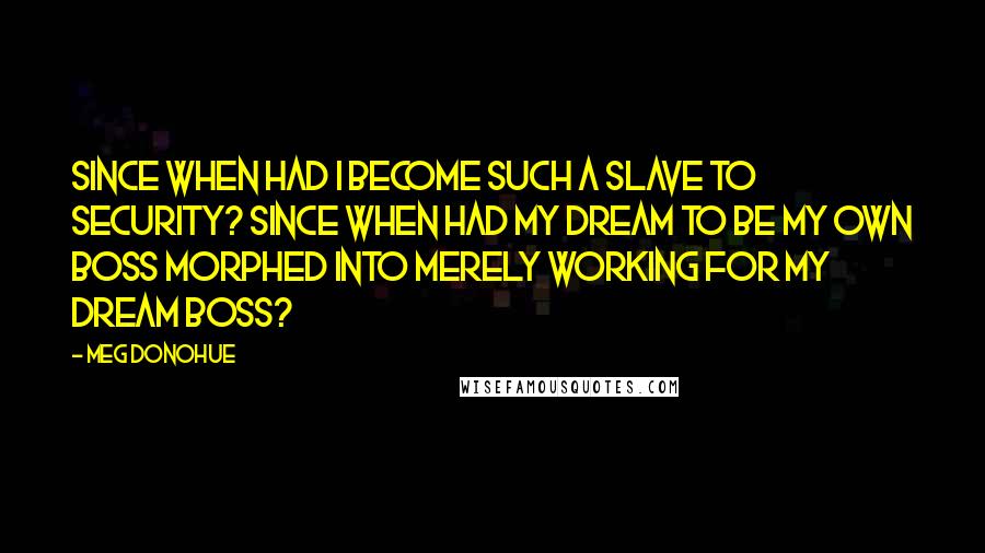 Meg Donohue Quotes: Since when had I become such a slave to security? Since when had my dream to be my own boss morphed into merely working for my dream boss?