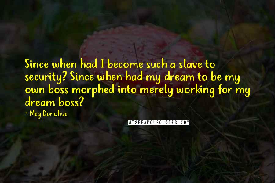 Meg Donohue Quotes: Since when had I become such a slave to security? Since when had my dream to be my own boss morphed into merely working for my dream boss?