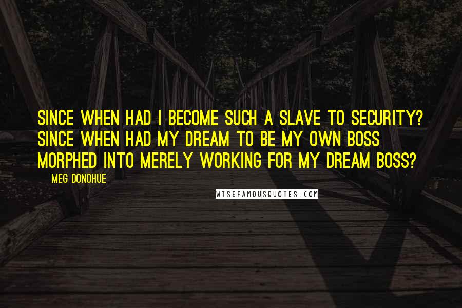 Meg Donohue Quotes: Since when had I become such a slave to security? Since when had my dream to be my own boss morphed into merely working for my dream boss?