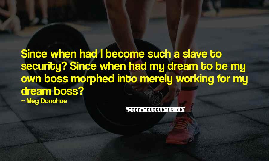 Meg Donohue Quotes: Since when had I become such a slave to security? Since when had my dream to be my own boss morphed into merely working for my dream boss?