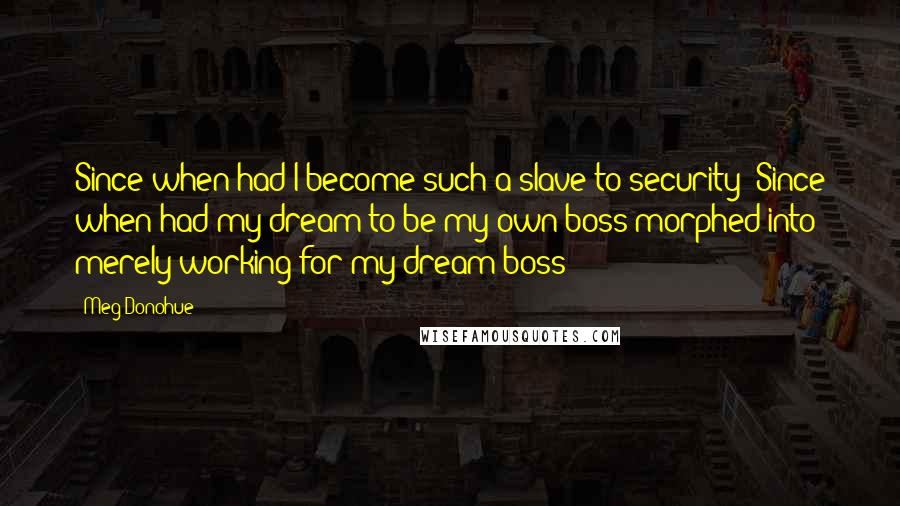 Meg Donohue Quotes: Since when had I become such a slave to security? Since when had my dream to be my own boss morphed into merely working for my dream boss?