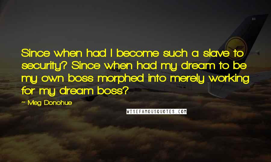 Meg Donohue Quotes: Since when had I become such a slave to security? Since when had my dream to be my own boss morphed into merely working for my dream boss?