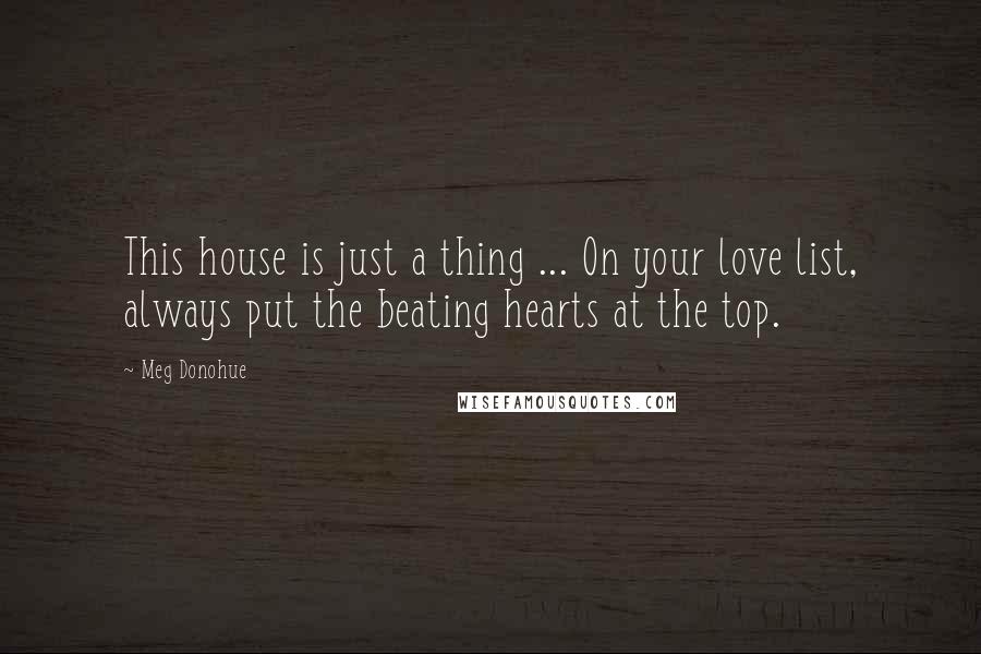 Meg Donohue Quotes: This house is just a thing ... On your love list, always put the beating hearts at the top.