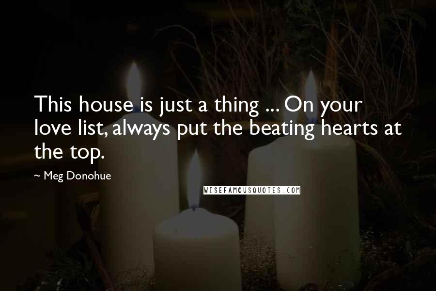 Meg Donohue Quotes: This house is just a thing ... On your love list, always put the beating hearts at the top.