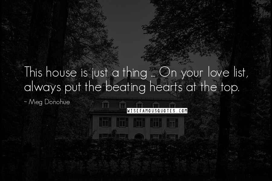 Meg Donohue Quotes: This house is just a thing ... On your love list, always put the beating hearts at the top.