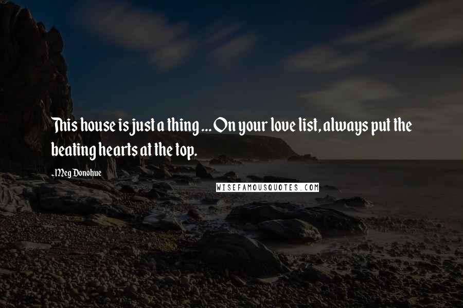 Meg Donohue Quotes: This house is just a thing ... On your love list, always put the beating hearts at the top.