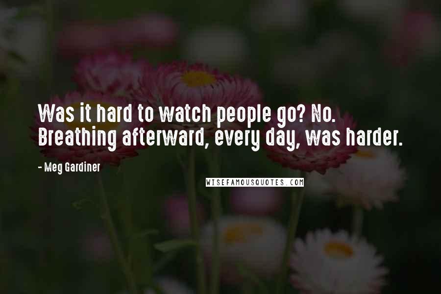 Meg Gardiner Quotes: Was it hard to watch people go? No. Breathing afterward, every day, was harder.