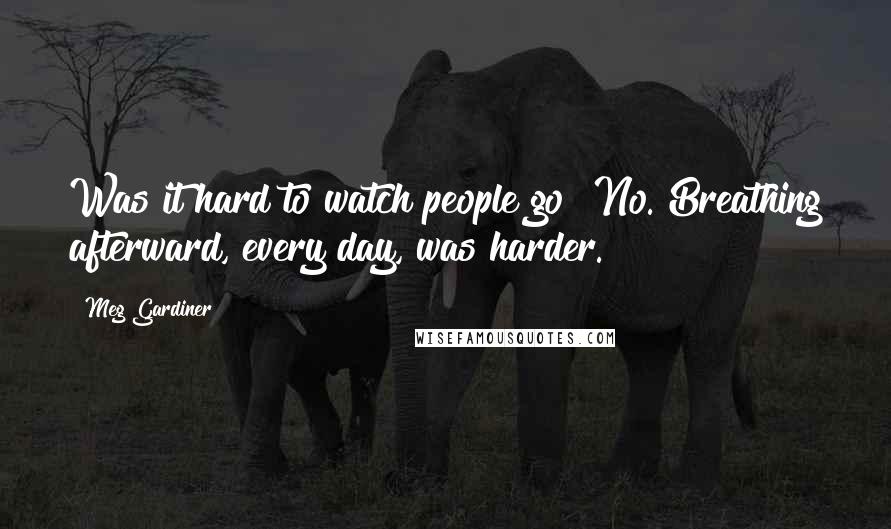 Meg Gardiner Quotes: Was it hard to watch people go? No. Breathing afterward, every day, was harder.