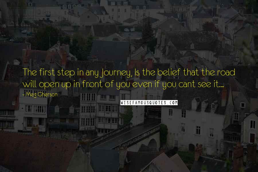 Meg Gherson Quotes: The first step in any Journey, Is the belief that the road will open up in front of you even if you cant see it....