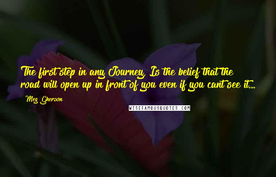 Meg Gherson Quotes: The first step in any Journey, Is the belief that the road will open up in front of you even if you cant see it....