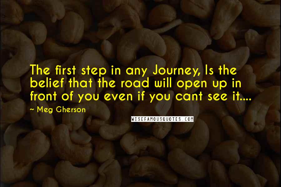 Meg Gherson Quotes: The first step in any Journey, Is the belief that the road will open up in front of you even if you cant see it....