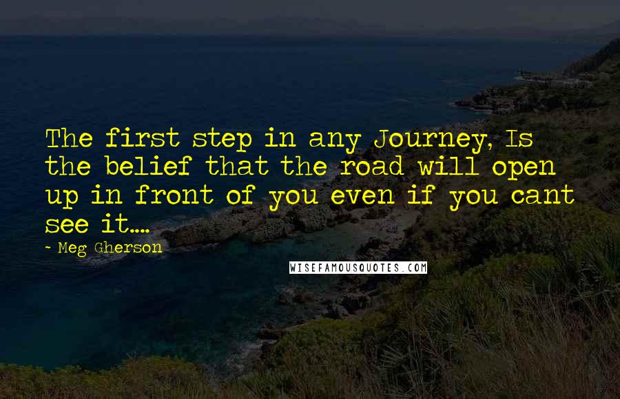 Meg Gherson Quotes: The first step in any Journey, Is the belief that the road will open up in front of you even if you cant see it....