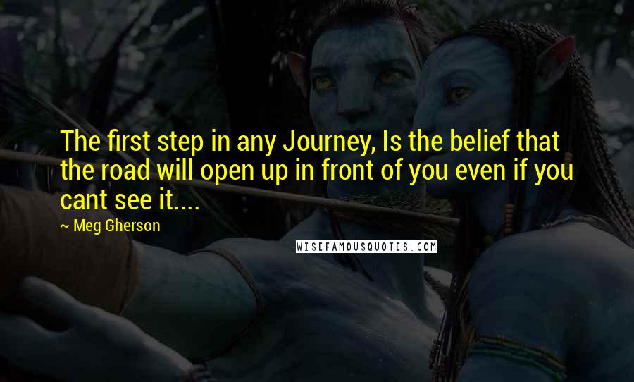 Meg Gherson Quotes: The first step in any Journey, Is the belief that the road will open up in front of you even if you cant see it....