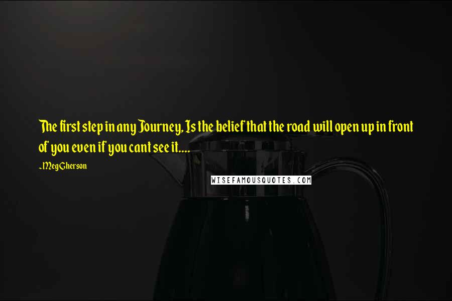 Meg Gherson Quotes: The first step in any Journey, Is the belief that the road will open up in front of you even if you cant see it....