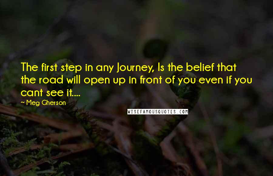 Meg Gherson Quotes: The first step in any Journey, Is the belief that the road will open up in front of you even if you cant see it....