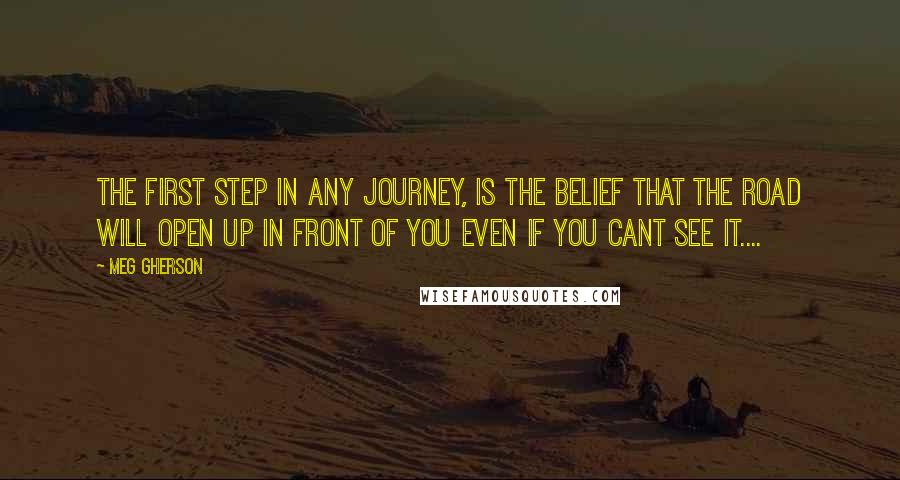 Meg Gherson Quotes: The first step in any Journey, Is the belief that the road will open up in front of you even if you cant see it....