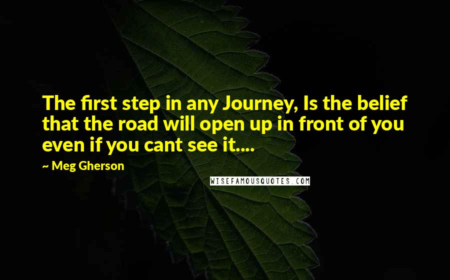 Meg Gherson Quotes: The first step in any Journey, Is the belief that the road will open up in front of you even if you cant see it....