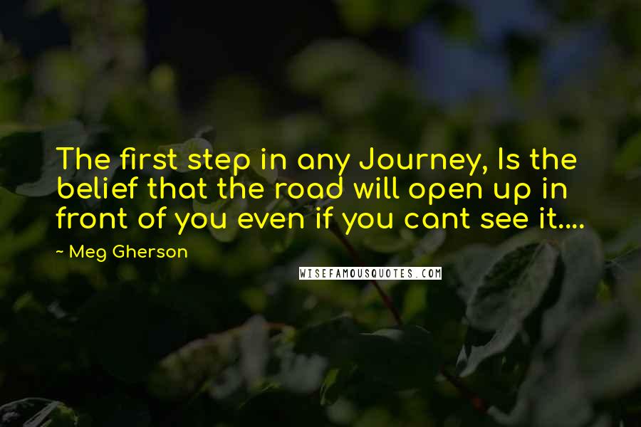 Meg Gherson Quotes: The first step in any Journey, Is the belief that the road will open up in front of you even if you cant see it....