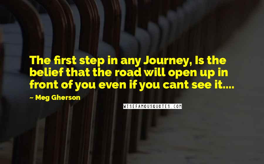 Meg Gherson Quotes: The first step in any Journey, Is the belief that the road will open up in front of you even if you cant see it....