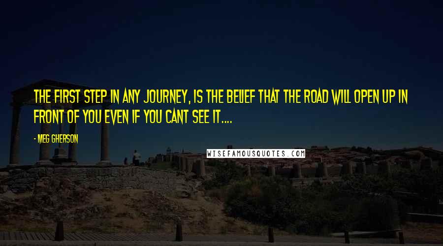 Meg Gherson Quotes: The first step in any Journey, Is the belief that the road will open up in front of you even if you cant see it....