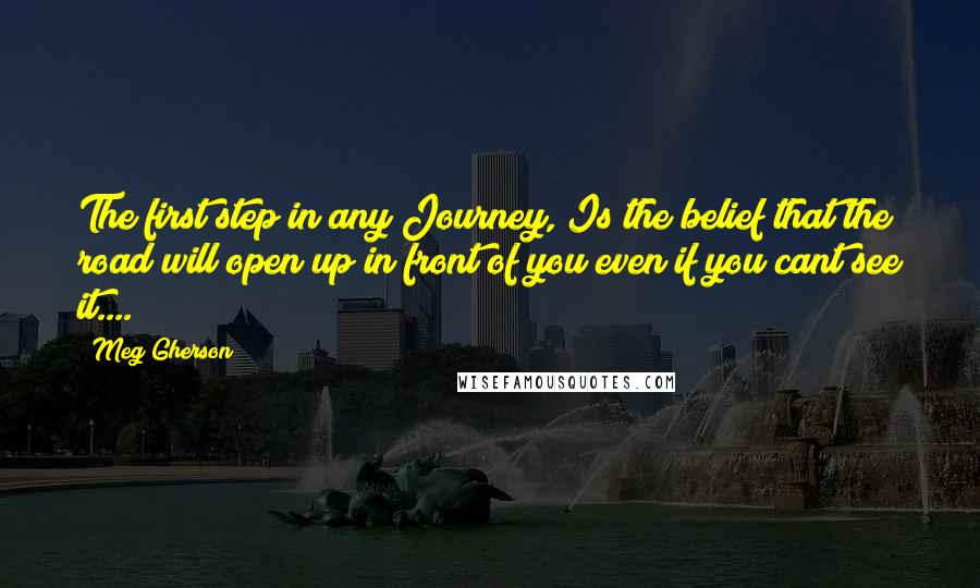Meg Gherson Quotes: The first step in any Journey, Is the belief that the road will open up in front of you even if you cant see it....
