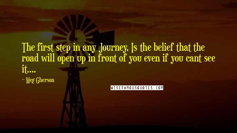 Meg Gherson Quotes: The first step in any Journey, Is the belief that the road will open up in front of you even if you cant see it....