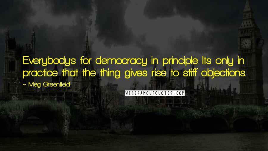Meg Greenfield Quotes: Everybody's for democracy in principle. It's only in practice that the thing gives rise to stiff objections.