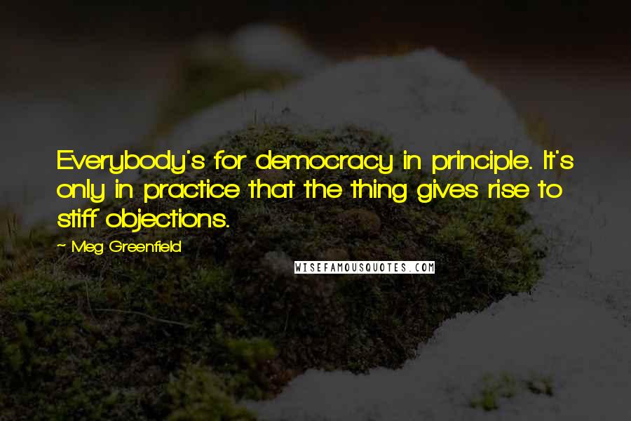 Meg Greenfield Quotes: Everybody's for democracy in principle. It's only in practice that the thing gives rise to stiff objections.