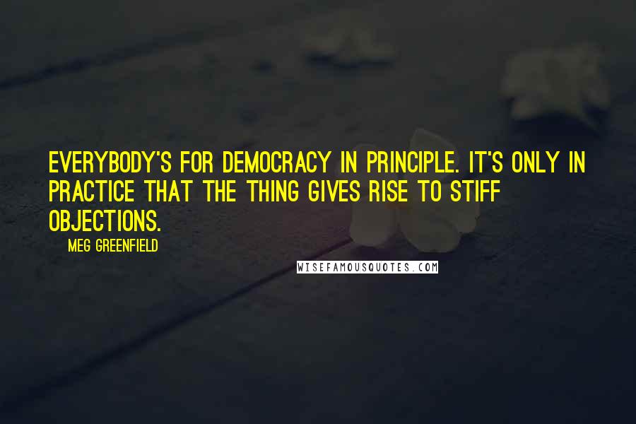 Meg Greenfield Quotes: Everybody's for democracy in principle. It's only in practice that the thing gives rise to stiff objections.
