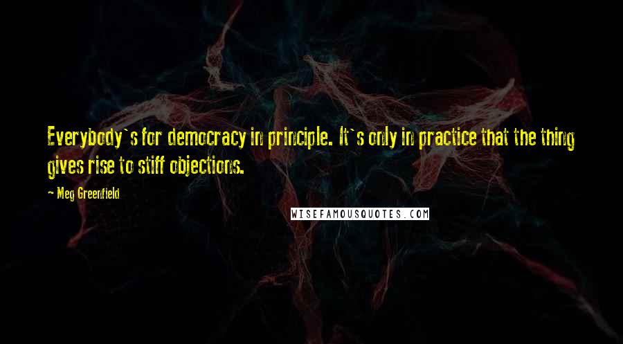 Meg Greenfield Quotes: Everybody's for democracy in principle. It's only in practice that the thing gives rise to stiff objections.