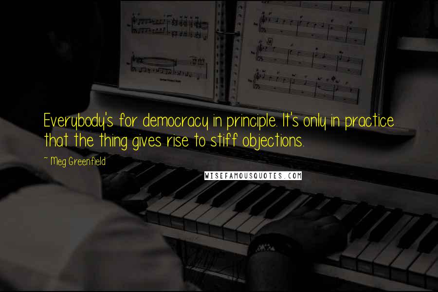 Meg Greenfield Quotes: Everybody's for democracy in principle. It's only in practice that the thing gives rise to stiff objections.