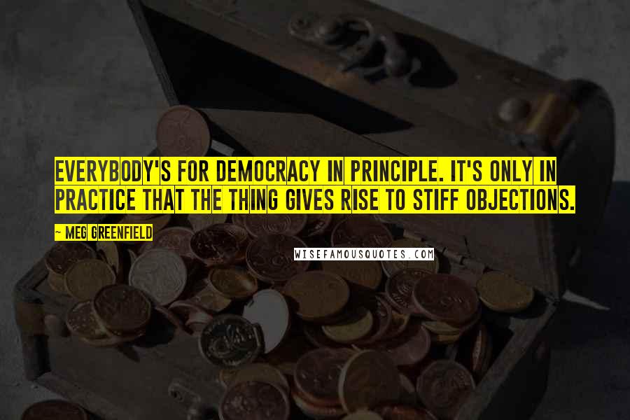 Meg Greenfield Quotes: Everybody's for democracy in principle. It's only in practice that the thing gives rise to stiff objections.