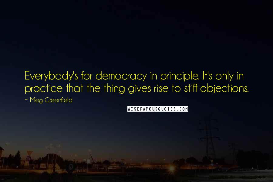 Meg Greenfield Quotes: Everybody's for democracy in principle. It's only in practice that the thing gives rise to stiff objections.